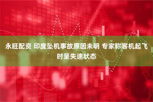 永旺配资 印度坠机事故原因未明 专家称客机起飞时呈失速状态
