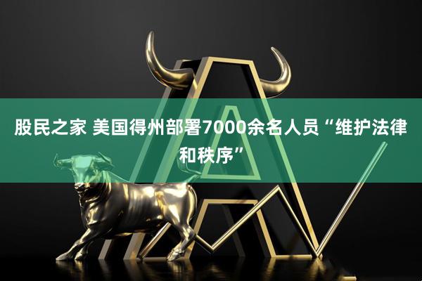 股民之家 美国得州部署7000余名人员“维护法律和秩序”
