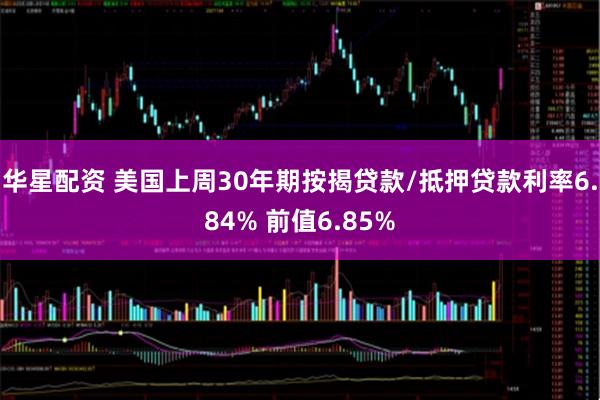 华星配资 美国上周30年期按揭贷款/抵押贷款利率6.84% 前值6.85%