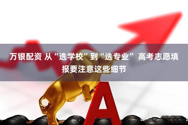 万银配资 从“选学校”到“选专业” 高考志愿填报要注意这些细节
