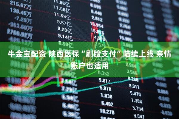 牛金宝配资 陕西医保“刷脸支付”陆续上线 亲情账户也适用