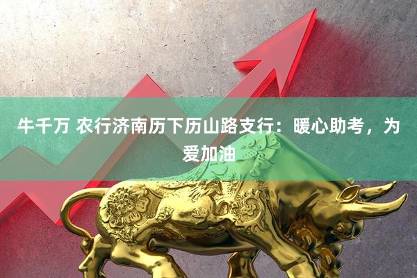 牛千万 农行济南历下历山路支行：暖心助考，为爱加油