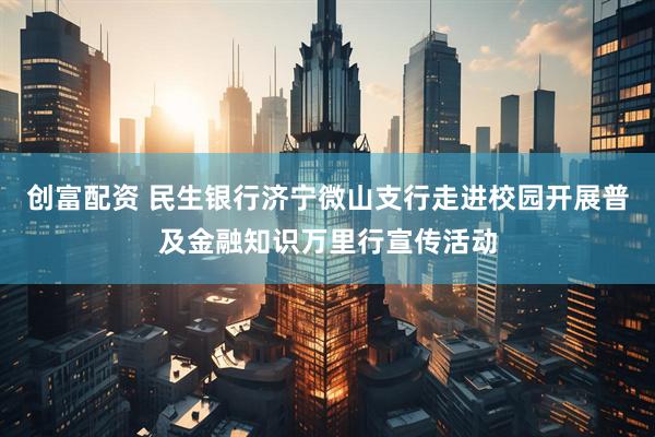 创富配资 民生银行济宁微山支行走进校园开展普及金融知识万里行宣传活动