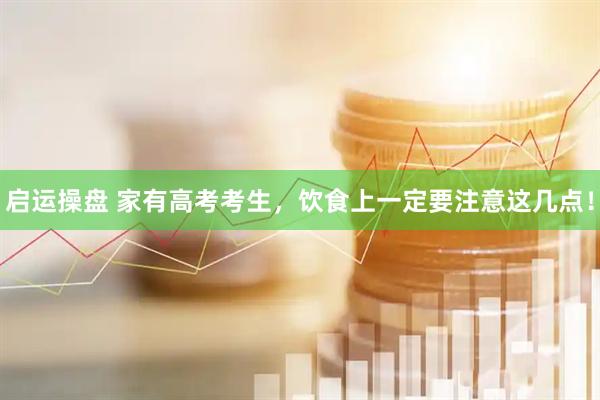 启运操盘 家有高考考生，饮食上一定要注意这几点！