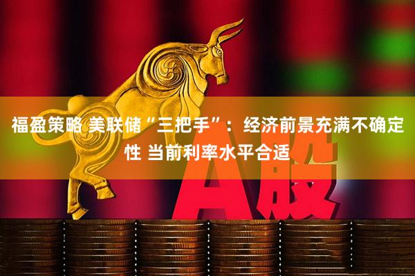 福盈策略 美联储“三把手”：经济前景充满不确定性 当前利率水平合适