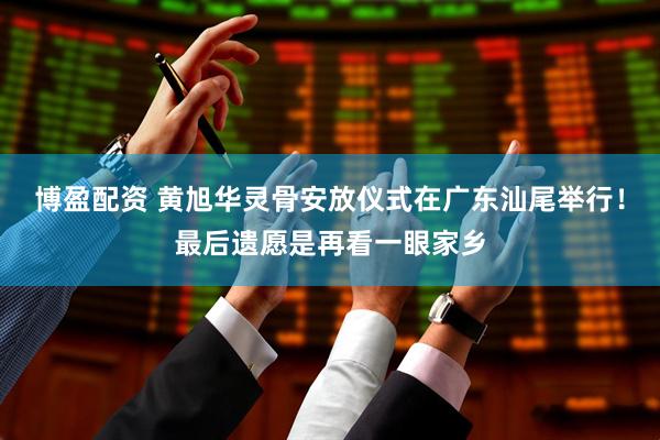 博盈配资 黄旭华灵骨安放仪式在广东汕尾举行！最后遗愿是再看一眼家乡