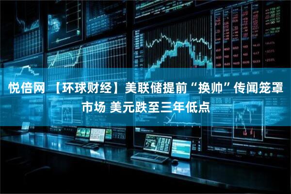 悦倍网 【环球财经】美联储提前“换帅”传闻笼罩市场 美元跌至三年低点
