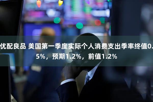 优配良品 美国第一季度实际个人消费支出季率终值0.5%，预期1.2%，前值1.2%
