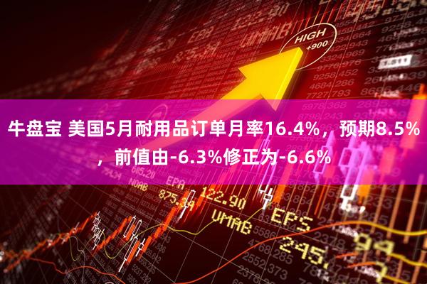 牛盘宝 美国5月耐用品订单月率16.4%，预期8.5%，前值由-6.3%修正为-6.6%
