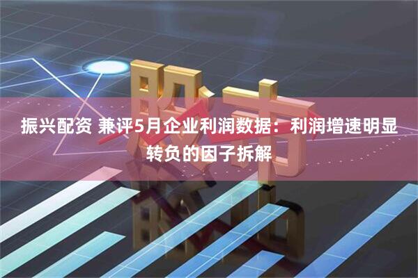 振兴配资 兼评5月企业利润数据:利润增速明显转负的因子拆解