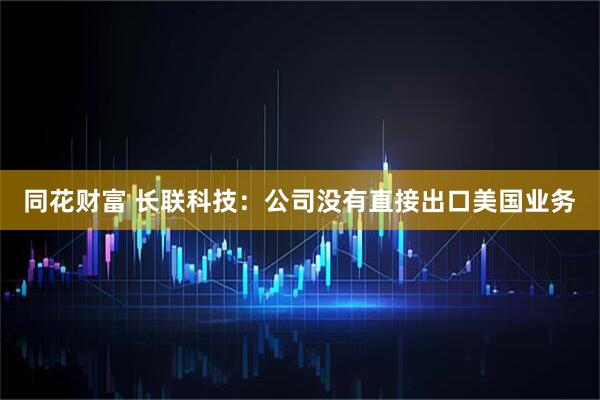 同花财富 长联科技：公司没有直接出口美国业务