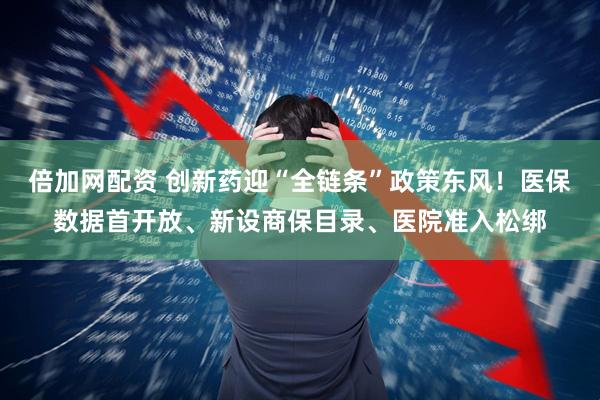 倍加网配资 创新药迎“全链条”政策东风！医保数据首开放、新设商保目录、医院准入松绑