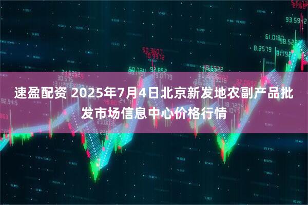 速盈配资 2025年7月4日北京新发地农副产品批发市场信息中心价格行情