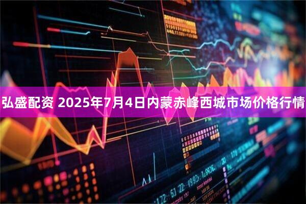 弘盛配资 2025年7月4日内蒙赤峰西城市场价格行情
