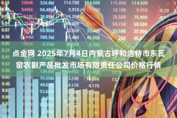点金网 2025年7月4日内蒙古呼和浩特市东瓦窑农副产品批发市场有限责任公司价格行情