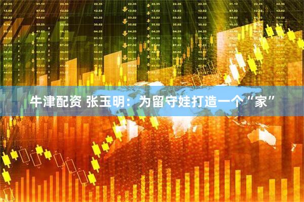 牛津配资 张玉明：为留守娃打造一个“家”
