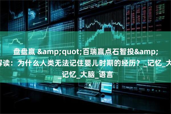 盘盘赢 &quot;百瑞赢点石智投&quot; 解读：为什么人类无法记住婴儿时期的经历？_记忆_大脑_语言