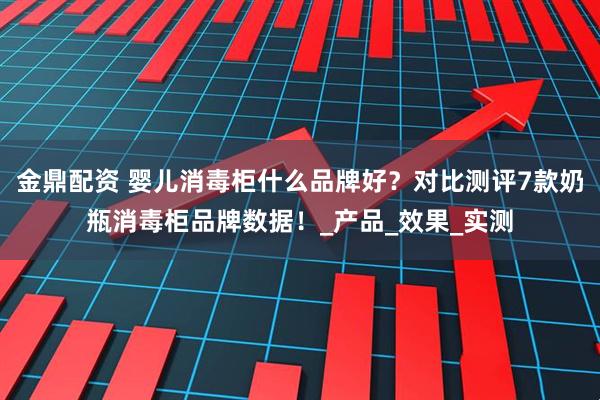 金鼎配资 婴儿消毒柜什么品牌好？对比测评7款奶瓶消毒柜品牌数据！_产品_效果_实测