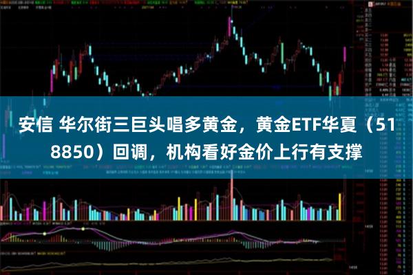 安信 华尔街三巨头唱多黄金，黄金ETF华夏（518850）回调，机构看好金价上行有支撑
