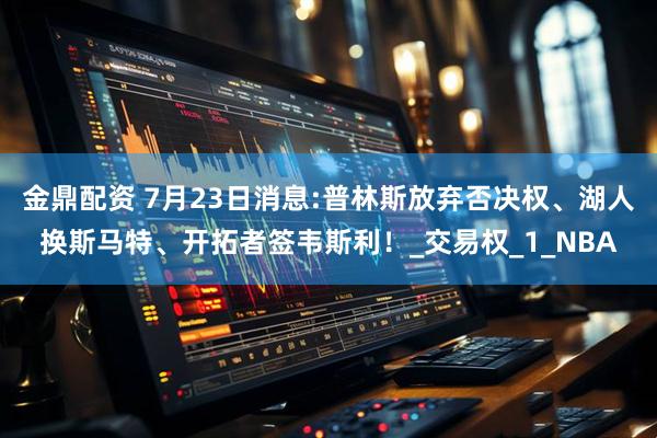 金鼎配资 7月23日消息:普林斯放弃否决权、湖人换斯马特、开拓者签韦斯利！_交易权_1_NBA