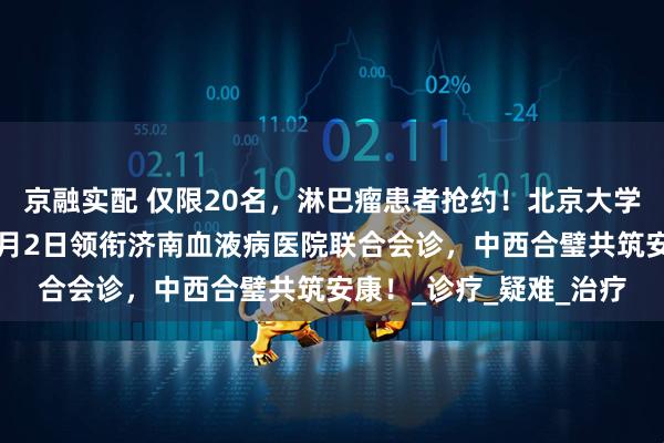 京融实配 仅限20名，淋巴瘤患者抢约！北京大学第一医院王文生主任8月2日领衔济南血液病医院联合会诊，中西合璧共筑安康！_诊疗_疑难_治疗