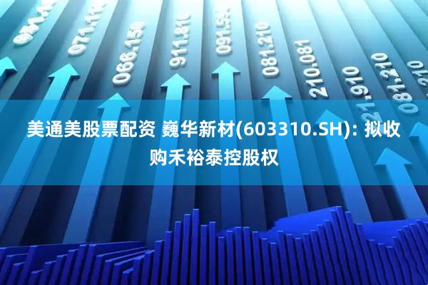 美通美股票配资 巍华新材(603310.SH): 拟收购禾裕泰控股权