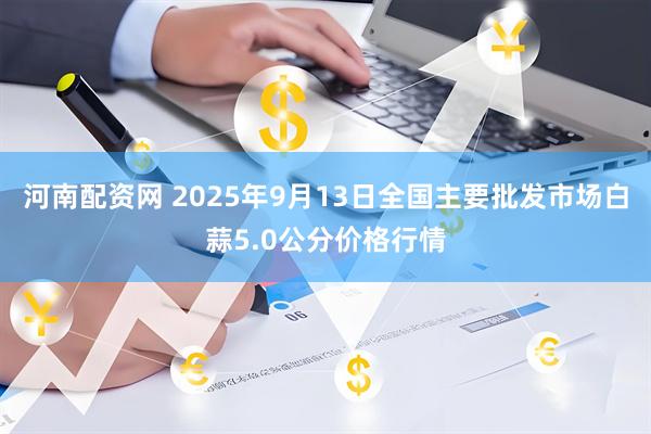 河南配资网 2025年9月13日全国主要批发市场白蒜5.0公分价格行情