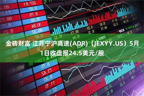 金砖财富 江苏宁沪高速(ADR)（JEXYY.US）5月1日收盘报24.5美元/股