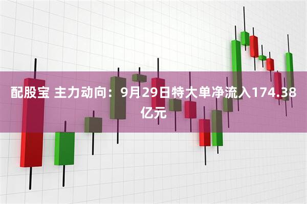 配股宝 主力动向：9月29日特大单净流入174.38亿元