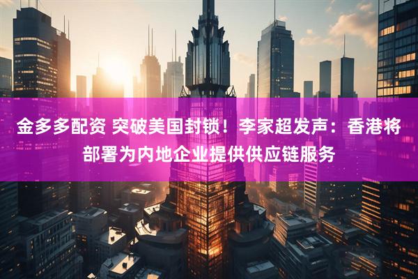 金多多配资 突破美国封锁!李家超发声:香港将部署为内地企业提供供应链服务