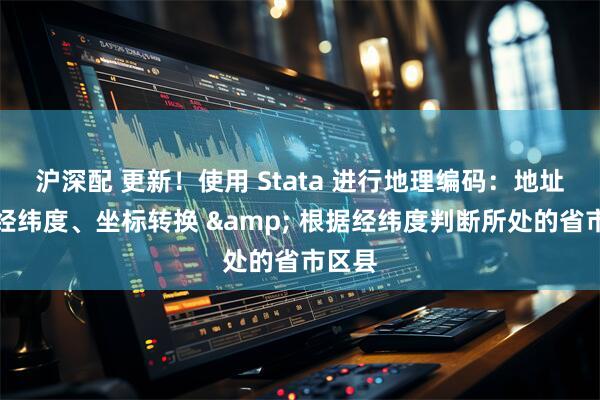 沪深配 更新!使用 Stata 进行地理编码:地址解析经纬度、坐标转换 & 根据经纬度判断所处的省市区县