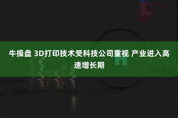 牛操盘 3D打印技术受科技公司重视 产业进入高速增长期