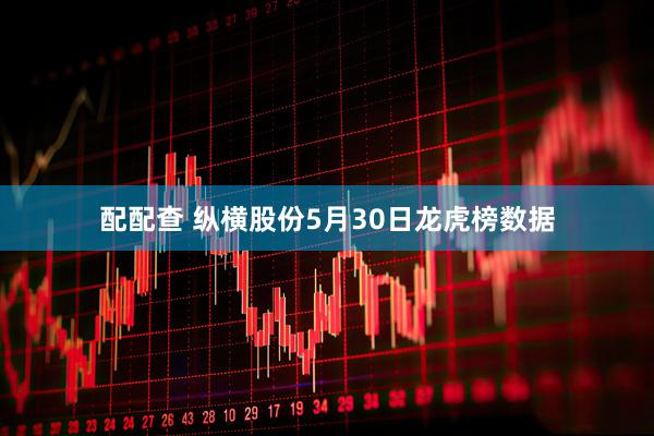 配配查 纵横股份5月30日龙虎榜数据
