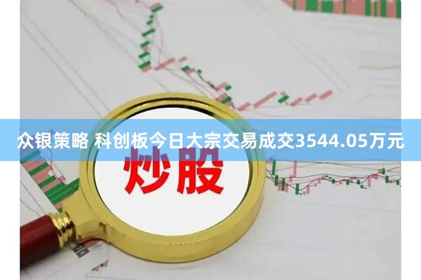 众银策略 科创板今日大宗交易成交3544.05万元