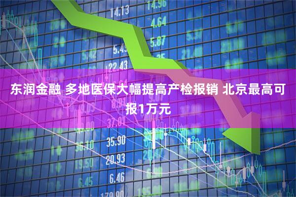 东润金融 多地医保大幅提高产检报销 北京最高可报1万元