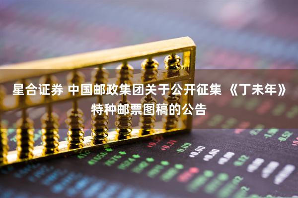 星合证券 中国邮政集团关于公开征集 《丁未年》特种邮票图稿的公告