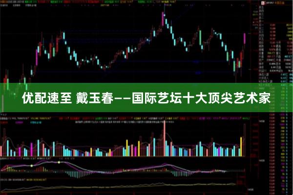 优配速至 戴玉春——国际艺坛十大顶尖艺术家